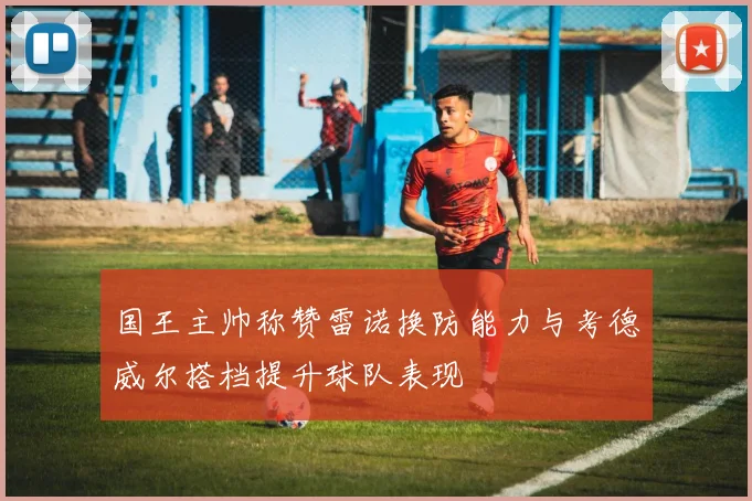 国王主帅称赞雷诺换防能力与考德威尔搭档提升球队表现