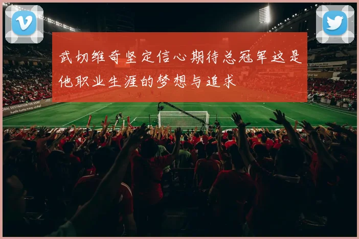 武切维奇坚定信心期待总冠军这是他职业生涯的梦想与追求