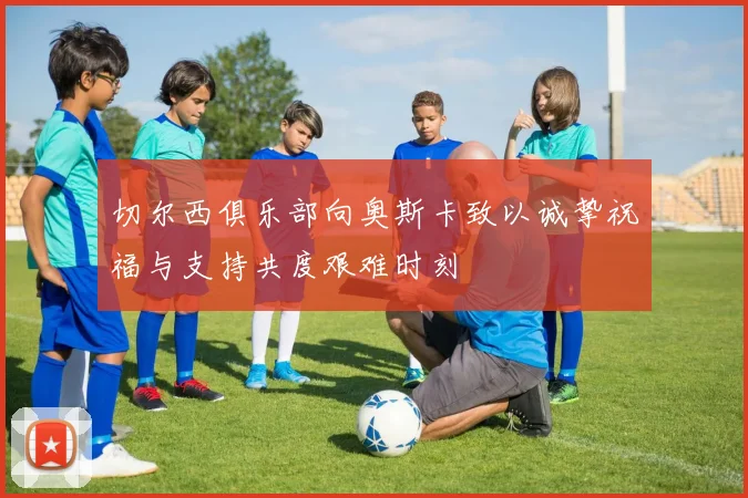 切尔西俱乐部向奥斯卡致以诚挚祝福与支持共度艰难时刻