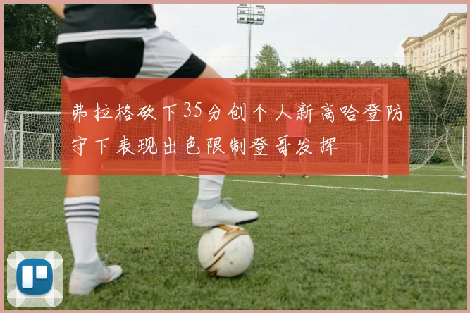 弗拉格砍下35分创个人新高哈登防守下表现出色限制登哥发挥