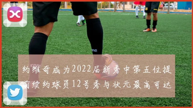 约维奇成为2022届新秀中第五位提前续约球员12号秀与状元最高可达5年287亿