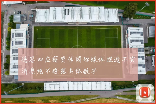 德容回应薪资传闻称媒体捏造不实消息绝不透露具体数字