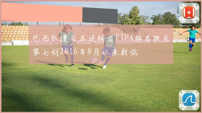 巴西队遭日本逆转后FIFA排名跌至第七创2016年8月以来新低