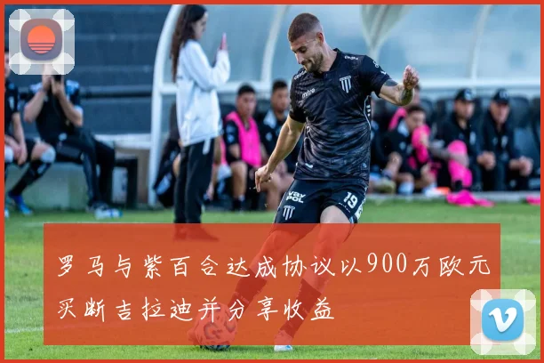 罗马与紫百合达成协议以900万欧元买断吉拉迪并分享收益