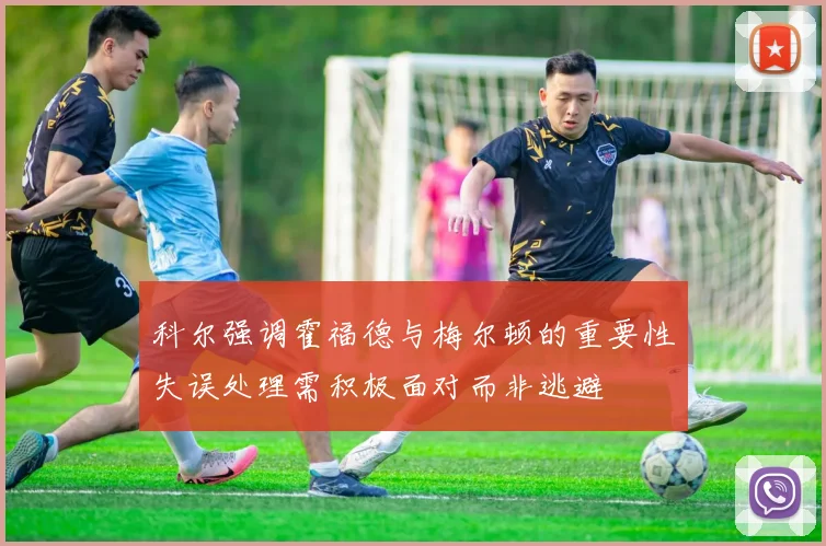 科尔强调霍福德与梅尔顿的重要性失误处理需积极面对而非逃避