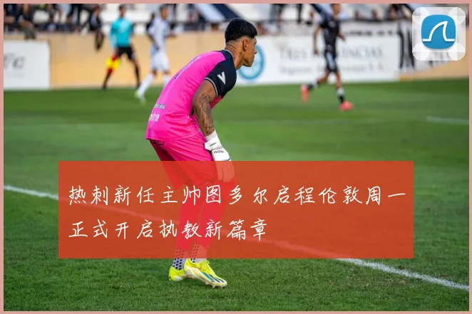 热刺新任主帅图多尔启程伦敦周一正式开启执教新篇章