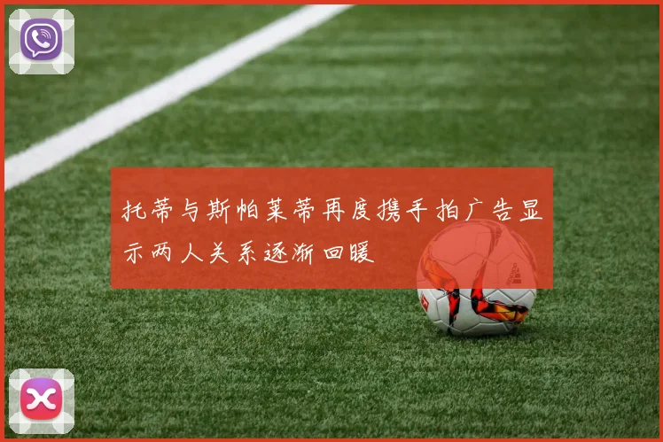托蒂与斯帕莱蒂再度携手拍广告显示两人关系逐渐回暖