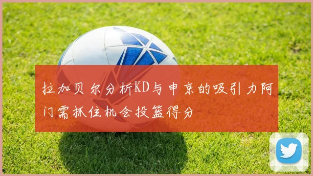 拉加贝尔分析KD与申京的吸引力阿门需抓住机会投篮得分