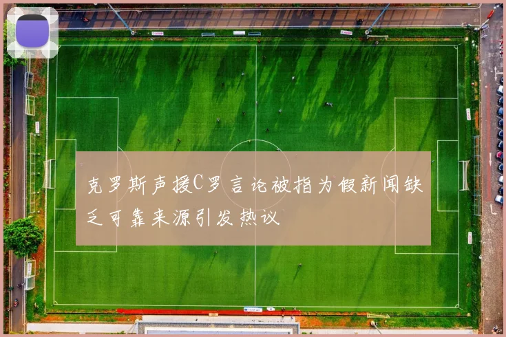 克罗斯声援C罗言论被指为假新闻缺乏可靠来源引发热议
