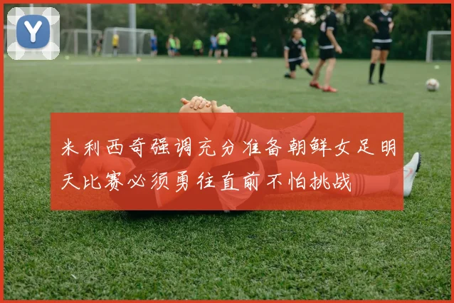 米利西奇强调充分准备朝鲜女足明天比赛必须勇往直前不怕挑战