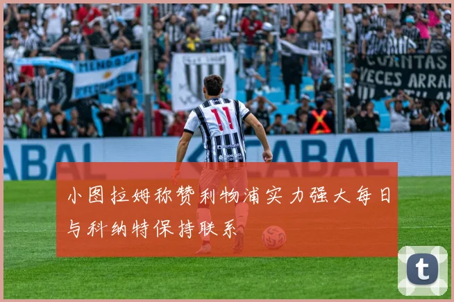 小图拉姆称赞利物浦实力强大每日与科纳特保持联系