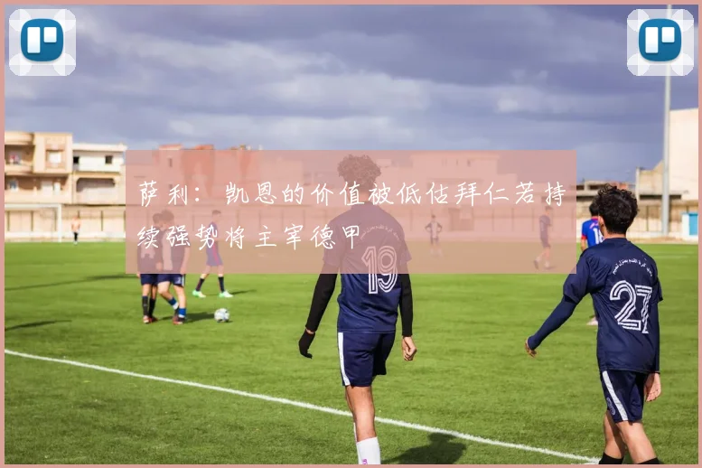 萨利：凯恩的价值被低估拜仁若持续强势将主宰德甲