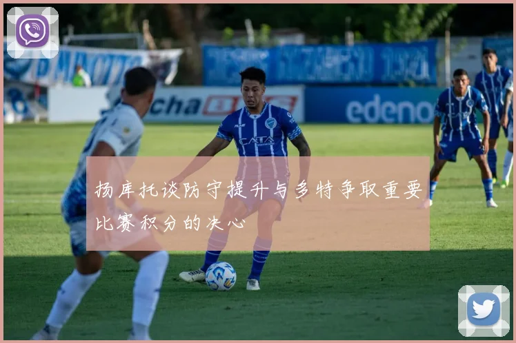 扬库托谈防守提升与多特争取重要比赛积分的决心