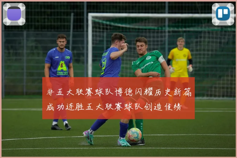 非五大联赛球队博德闪耀历史新篇成功连胜五大联赛球队创造佳绩