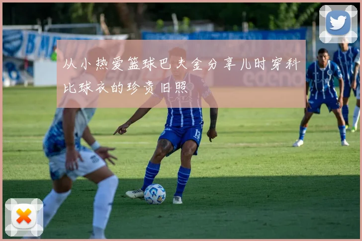 从小热爱篮球巴夫金分享儿时穿科比球衣的珍贵旧照