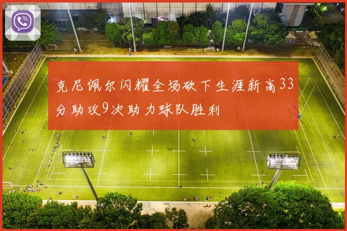 克尼佩尔闪耀全场砍下生涯新高33分助攻9次助力球队胜利