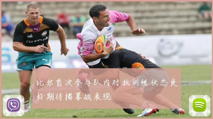 比尔首次参与队内对抗训练状态良好期待揭幕战表现
