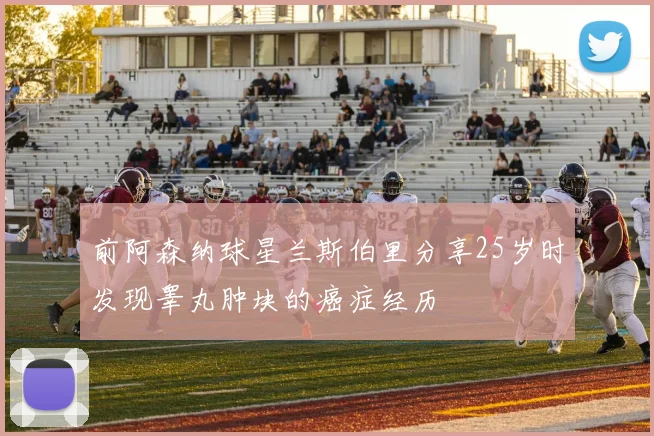 前阿森纳球星兰斯伯里分享25岁时发现睾丸肿块的癌症经历