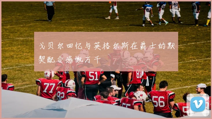 戈贝尔回忆与英格尔斯在爵士的默契配合感慨万千