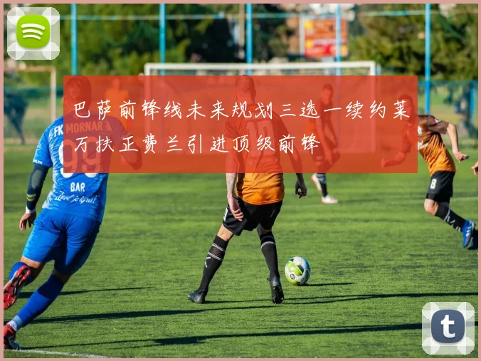 巴萨前锋线未来规划三选一续约莱万扶正费兰引进顶级前锋