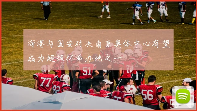海港与国安对决南京奥体中心有望成为超级杯举办地之一