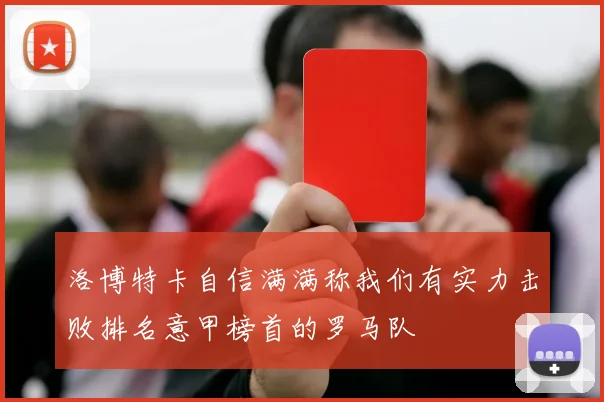 洛博特卡自信满满称我们有实力击败排名意甲榜首的罗马队