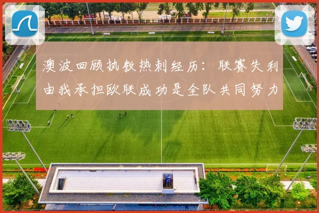 澳波回顾执教热刺经历：联赛失利由我承担欧联成功是全队共同努力的成果