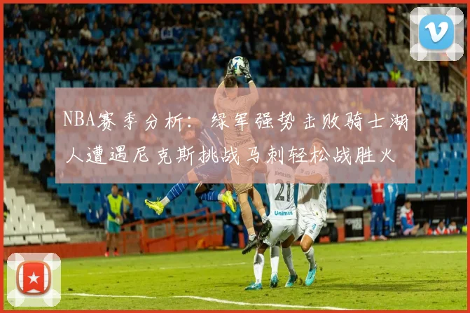 NBA赛季分析：绿军强势击败骑士湖人遭遇尼克斯挑战马刺轻松战胜火箭