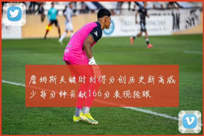 詹姆斯关键时刻得分创历史新高威少每分钟贡献166分表现抢眼