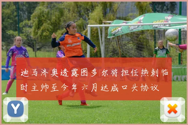 迪马济奥透露图多尔将担任热刺临时主帅至今年六月达成口头协议