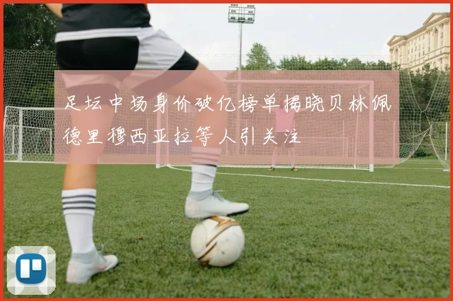 足坛中场身价破亿榜单揭晓贝林佩德里穆西亚拉等人引关注