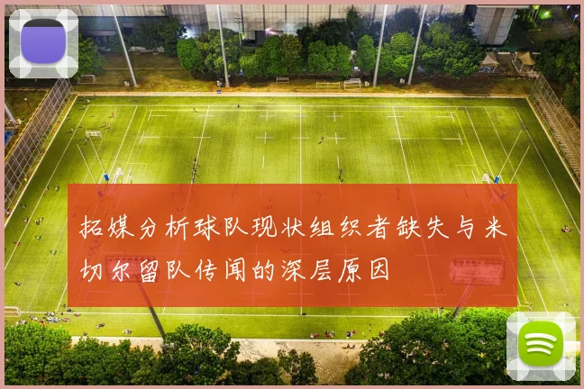 拓媒分析球队现状组织者缺失与米切尔留队传闻的深层原因