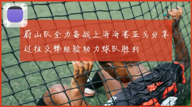 蔚山队全力备战上海海港亚戈分享过往交锋经验助力球队胜利