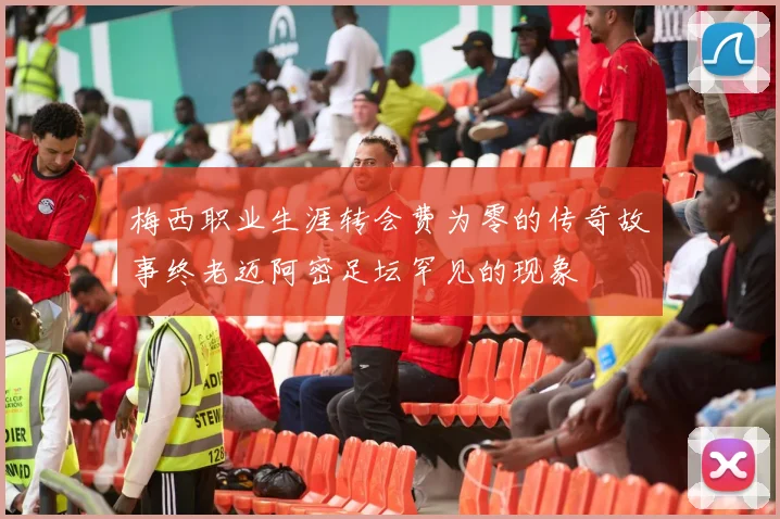 梅西职业生涯转会费为零的传奇故事终老迈阿密足坛罕见的现象