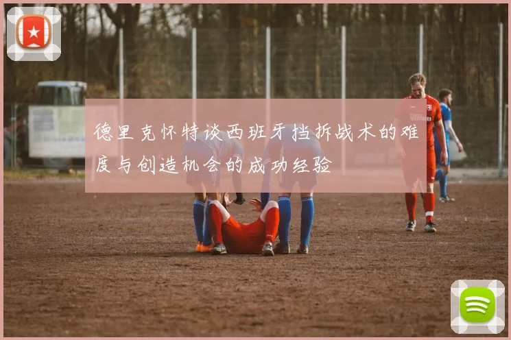 德里克怀特谈西班牙挡拆战术的难度与创造机会的成功经验